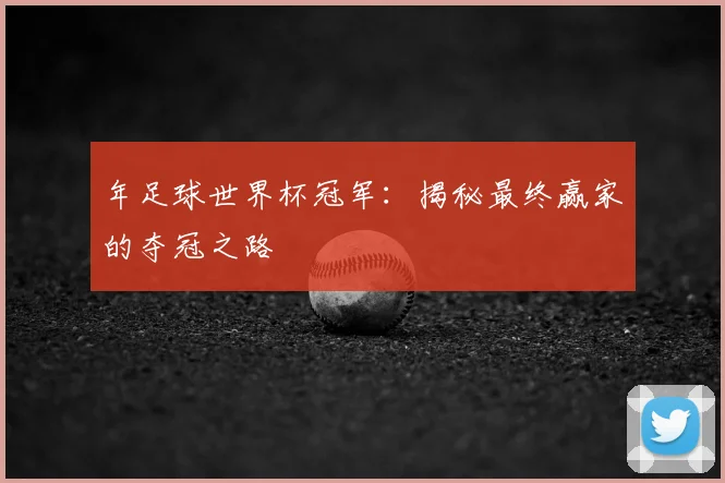 年足球世界杯冠军：揭秘最终赢家的夺冠之路