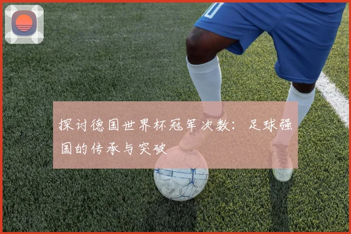 探讨德国世界杯冠军次数：足球强国的传承与突破