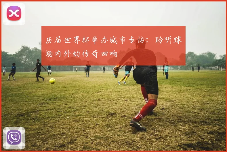 历届世界杯举办城市专访:聆听球场内外的传奇回响