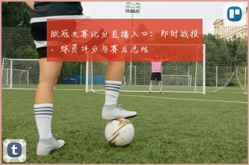 欧冠决赛比分直播入口:即时战报、球员评分与赛后总结