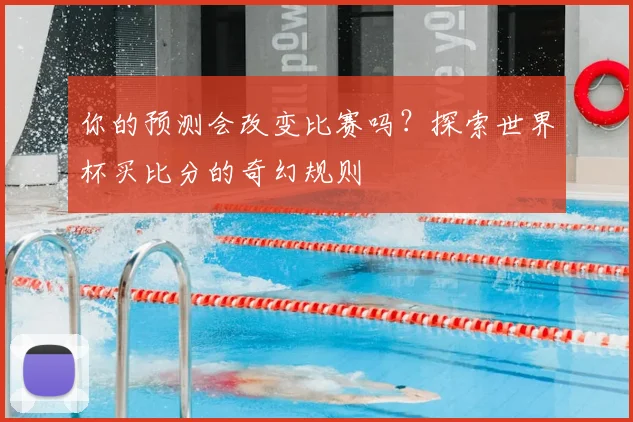 你的预测会改变比赛吗?探索世界杯买比分的奇幻规则