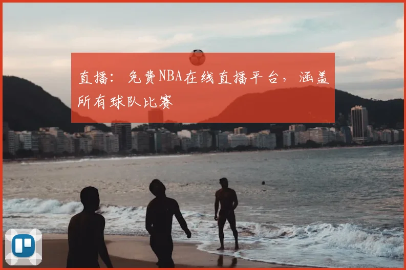 直播：免费NBA在线直播平台，涵盖所有球队比赛