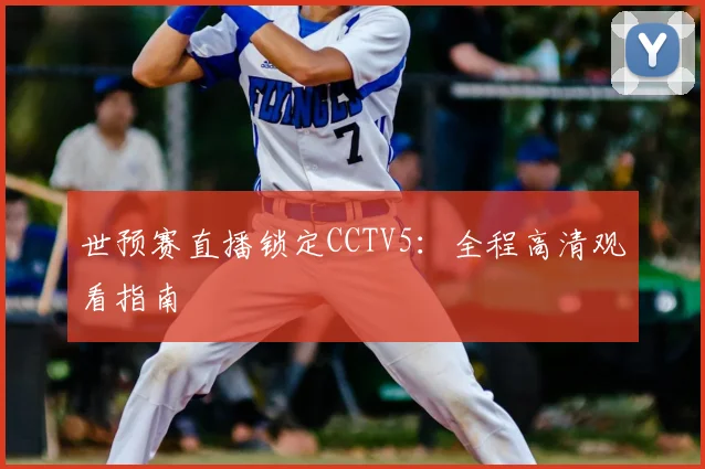 世预赛直播锁定CCTV5：全程高清观看指南