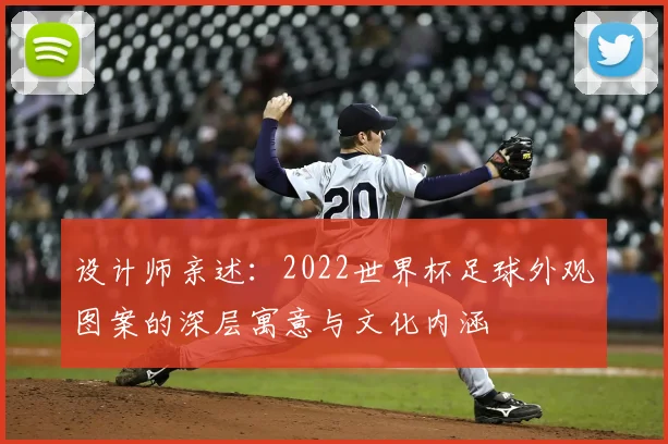 设计师亲述：2022世界杯足球外观图案的深层寓意与文化内涵