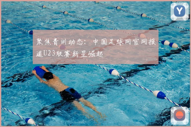 聚焦青训动态：中国足球网官网报道U23联赛新星崛起