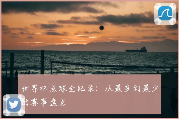 世界杯点球全纪录:从最多到最少的赛事盘点