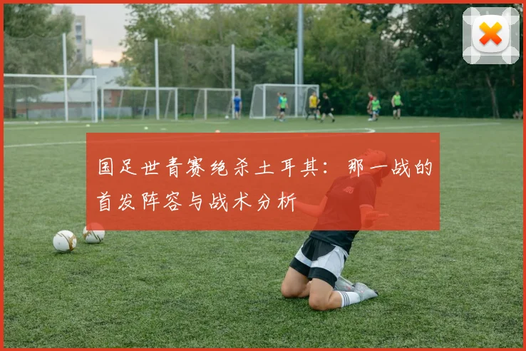 国足世青赛绝杀土耳其：那一战的首发阵容与战术分析