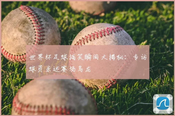世界杯足球搞笑瞬间大揭秘:专访球员亲述赛场乌龙