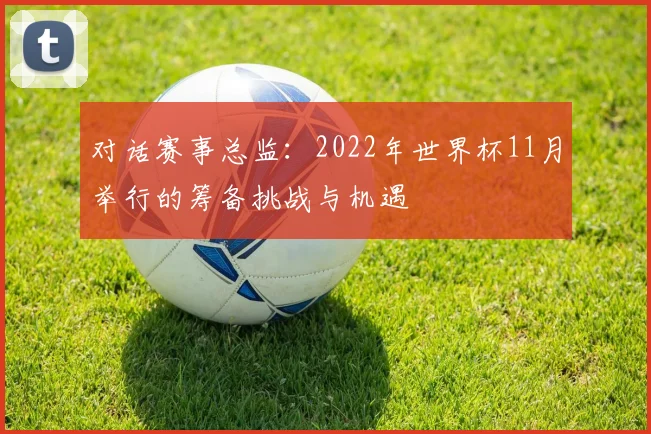 对话赛事总监：2022年世界杯11月举行的筹备挑战与机遇