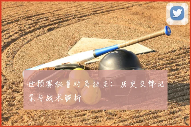 世预赛秘鲁对乌拉圭：历史交锋记录与战术解析
