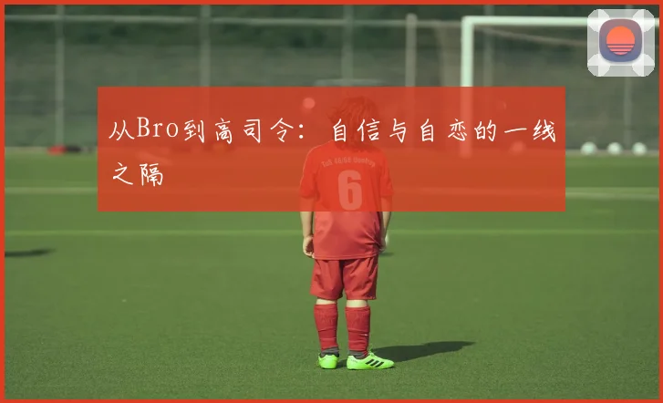 从Bro到高司令：自信与自恋的一线之隔