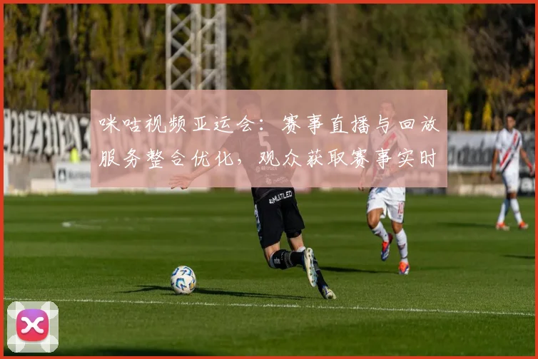 咪咕视频亚运会：赛事直播与回放服务整合优化，观众获取赛事实时信息更便捷