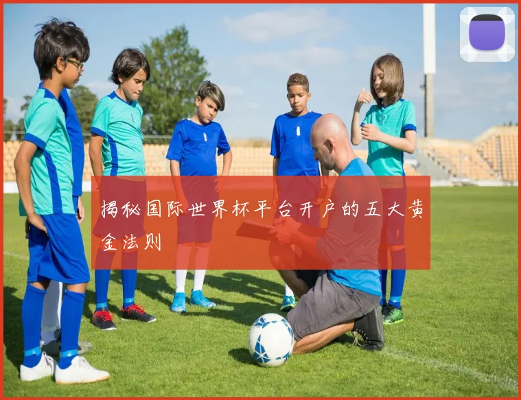 揭秘国际世界杯平台开户的五大黄金法则