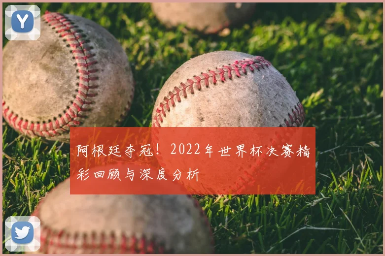 阿根廷夺冠！2022年世界杯决赛精彩回顾与深度分析